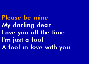 Please be mine
My darling dear

Love you all the time
I'm iust a fool
A fool in love with you