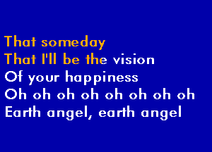 That someday
That I'll be the vision
Of your happiness

Oh oh oh oh oh oh oh oh
Earth angel, earth angel