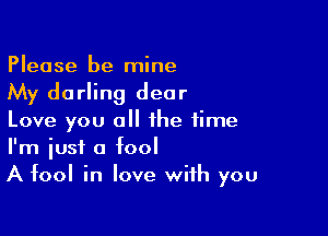 Please be mine
My darling dear

Love you all the time
I'm iust a fool
A fool in love with you