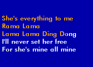 She's everything to me
Ra ma La mo

Lama Lama Ding Dong
I'll never set her free
For she's mine all mine