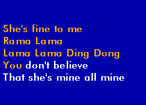 She's fine to me
Ra mo La mo

Lama Lama Ding Dong
You don't believe
That she's mine a mine