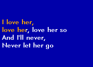 I love her,
love her, love her so

And I'll never,
Never let her go