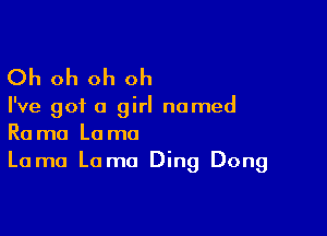 Oh oh oh oh

I've got a girl named

Rama Lama
Lama Lama Ding Dong