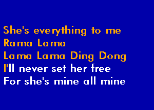 She's everything to me
Ra ma La mo

Lama Lama Ding Dong
I'll never set her free
For she's mine all mine