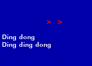 Ding dong
Ding ding dong