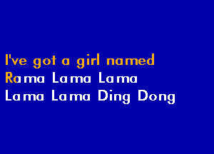 I've got a girl named

Ra ma Lo mo La ma
Lama Lama Ding Dong