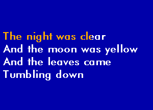 The night was clear
And the moon was yellow

And the leaves come
Tumbling down