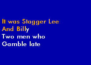 It was Sfagger Lee
And Billy

Two men who
Gamble late