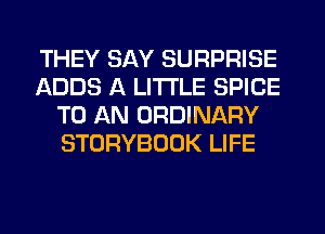 THEY SAY SURPRISE
ADDS A LITTLE SPICE
TO AN ORDINARY
STORYBOOK LIFE