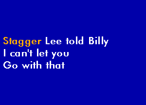 Stagger Lee told Billy

I can't let you
Go with that