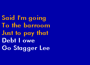 Said I'm going
To the barroom

Just to pay that
Debt I owe
Go Sfagger Lee