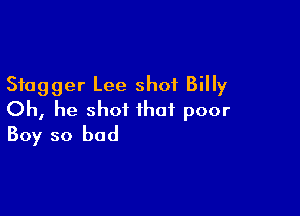 Stagger Lee shot Billy

Oh, he shot that poor
Boy so bad