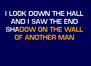 I LOOK DOWN THE HALL
AND I SAW THE END
SHADOW ON THE WALL
0F ANOTHER MAN