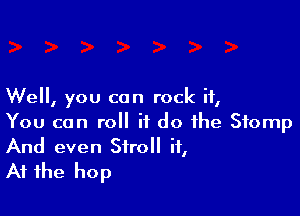 Well, you can rock it,

You can roll it do the Stomp
And even Stroll it,
At the hop