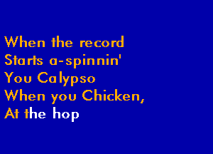 When the record

510 rls o-spinnin'

You Calypso
When you Chicken,

At the hop
