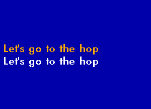 Let's go to the hop

Lefs go to the hop