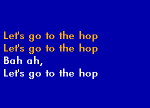 Lefs go to 1he hop
Let's go to the hop

Bah oh,
Let's go to the hop