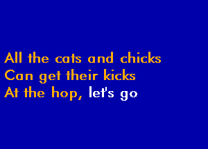 All the cats and chicks

Can get their kicks
At the hop, let's go