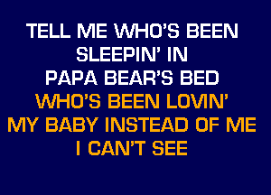 TELL ME WHO'S BEEN
SLEEPIM IN
PAPA BEAR'S BED
WHO'S BEEN LOVIN'
MY BABY INSTEAD OF ME
I CAN'T SEE