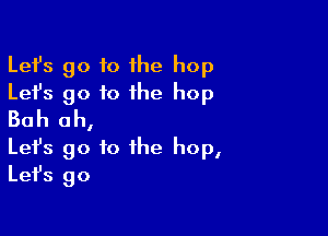 Lefs go to he hop
Lefs go to the hop

Bah ah,

Let's go to the hop,
Lefs go