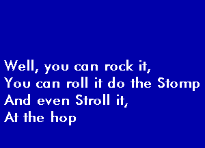 Well, you can rock it,

You can roll it do the Stomp
And even Stroll it,
At the hop