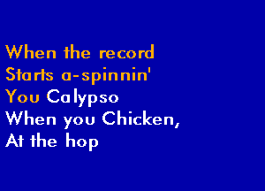 When the record

510 rls o-spinnin'

You Calypso
When you Chicken,

At the hop