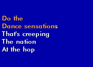Do the

Dance sensations

Thafs creeping
The notion

At the hop