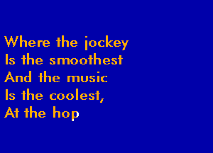 Where the jockey

Is the smoothest

And the music
Is the coolest,

At the hop