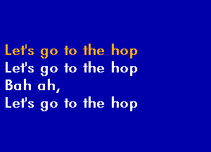 Lefs go to 1he hop
Let's go to the hop

Bah oh,
Let's go to the hop