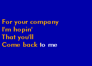 For your compa ny
I'm hopin'

Thai you'll

Come back to me