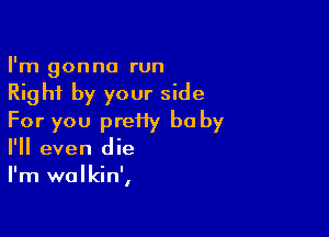 I'm gonna run

Right by your side

For you preiiy be by
I'll even die
I'm walkin',