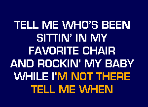 TELL ME WHO'S BEEN
SITI'IN' IN MY
FAVORITE CHAIR
AND ROCKIN' MY BABY
WHILE I'M NOT THERE
TELL ME WHEN