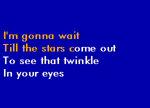 I'm gonna waif
Till the stars come out

To see that twinkle
In your eyes