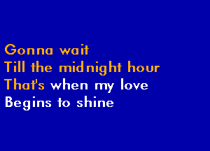 Gonna waif

Till the midnight hour

Thofs when my love
Begins to shine