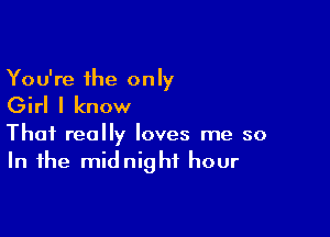 You're the only

Girl I know

That really loves me so
In the midnight hour