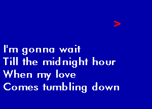 I'm gonna waif

Till the midnight hour
When my love
Comes tumbling down