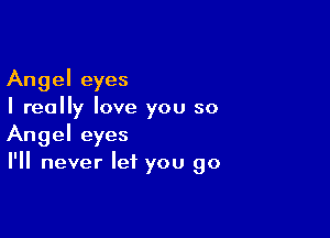 Angel eyes
I really love you so

Angel eyes
I'll never let you go