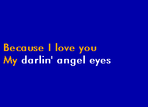 Because I love you

My darlin' angel eyes