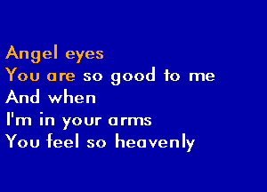 Angel eyes
You are so good to me

And when

I'm in your arms
You feel so heavenly