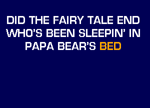 DID THE FAIRY TALE END
WHO'S BEEN SLEEPIM IN
PAPA BEAR'S BED