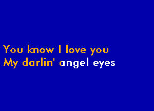 You know I love you

My darlin' angel eyes