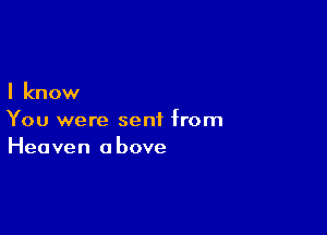 I know

You were sent from
Heaven above