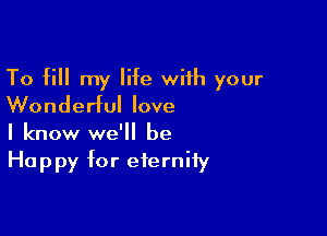 To fill my life wiih your
Wonderful love

I know we'll be
Happy for eternity