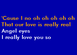 'Cause I no oh oh oh oh oh

Thai our love is really real

Angel eyes
I really love you so