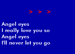 Angel eyes

I really love you so
Angel eyes
I'll never let you go