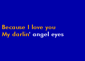 Because I love you

My darlin' angel eyes