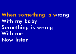 When someihing is wrong

With my be by

Something is wrong
With me

Now listen