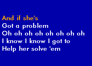 And if she's
Got a problem

Oh oh oh oh oh oh oh oh

I know I know I got to
Help her solve 'em