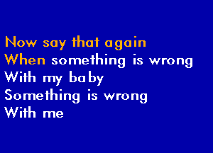 Now say that again
When something is wrong

With my be by
Something is wrong

With me