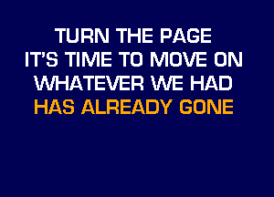 TURN THE PAGE
IT'S TIME TO MOVE 0N
WHATEVER WE HAD
Hits ALREADY GONE